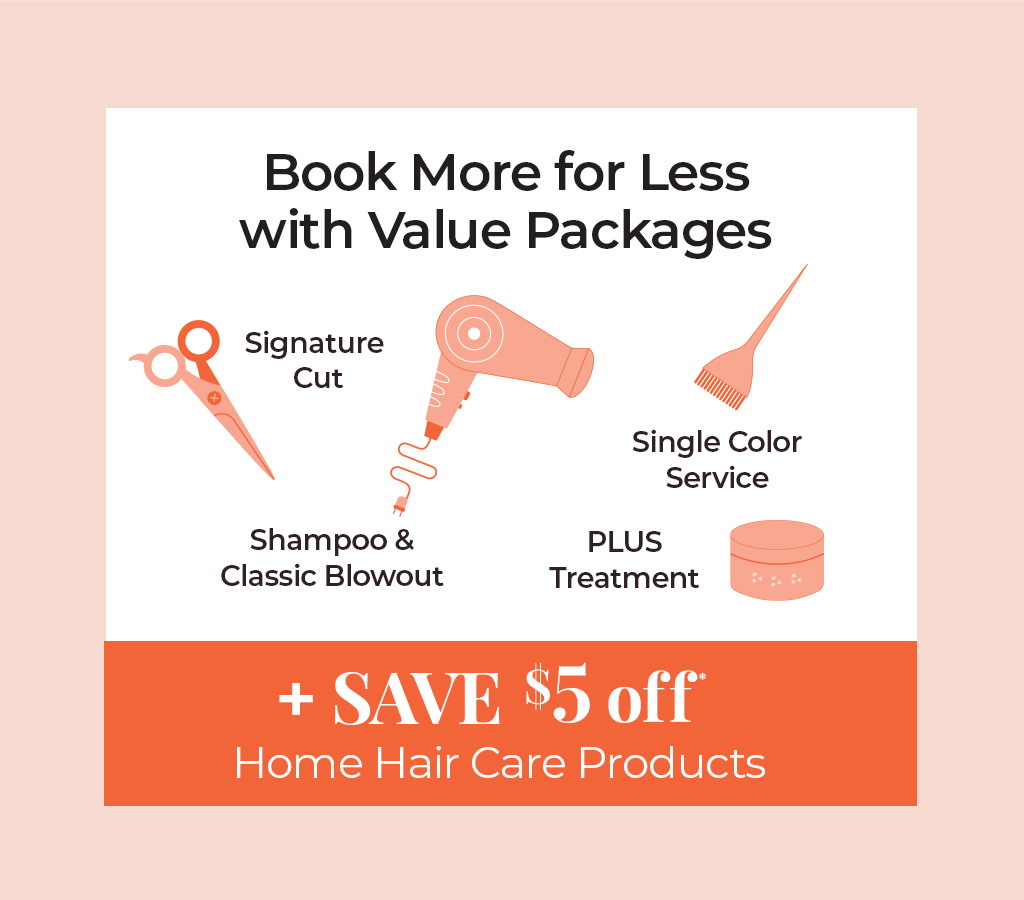 Book more for less with value packages and save $5 off home hair care products.
